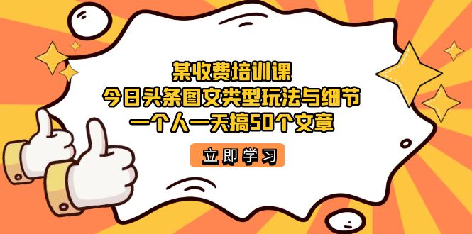 某收费培训课：今日头条账号图文玩法与细节，一个人一天搞50个文章-启航资源站