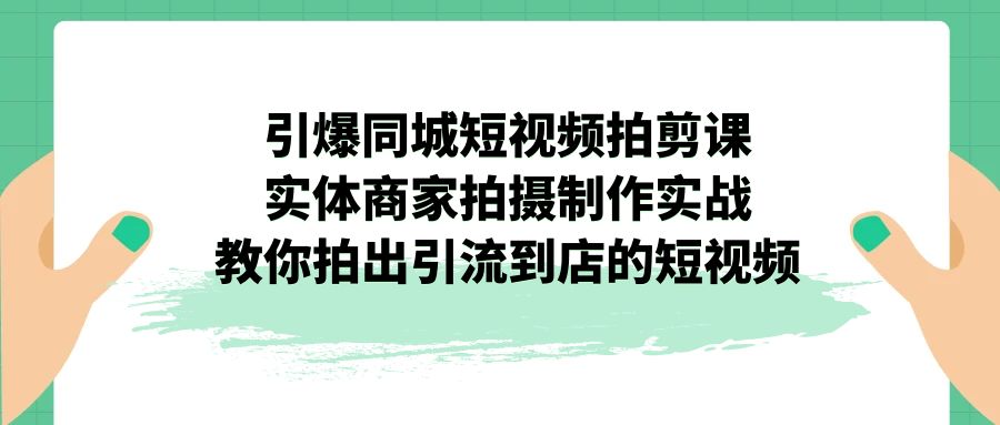 引爆同城-短视频拍剪课：实体商家拍摄制作实战，教你拍出引流到店的短视频-启航资源站