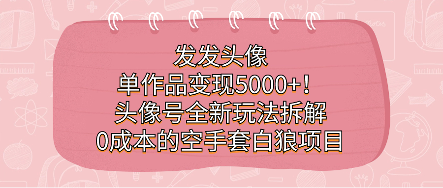 发发头像，单作品变现5000+！头像号全新玩法拆解，0成本的空手套白狼项目-启航资源站