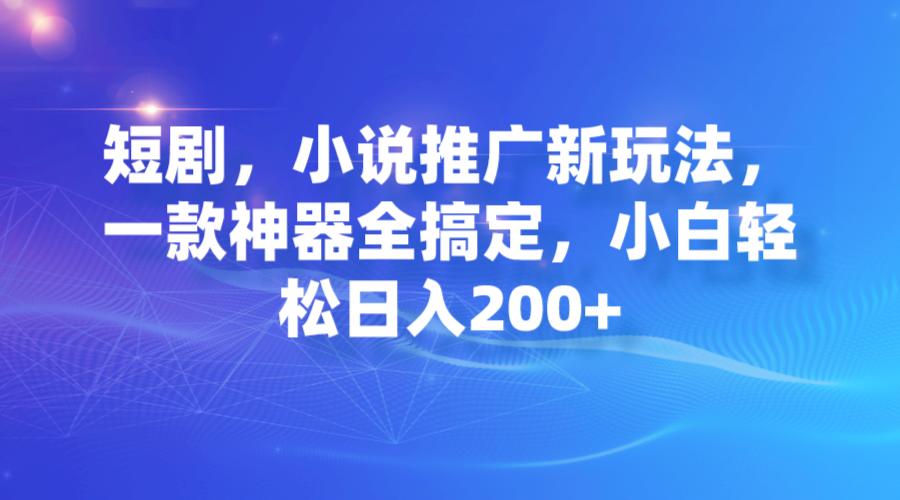 短剧，小说推广新玩法，一款神器全搞定，小白轻松日入200+-启航资源站