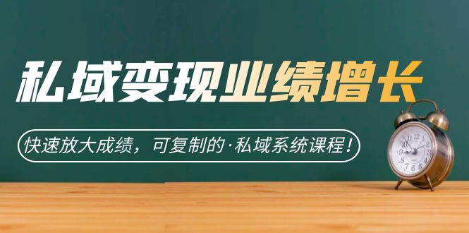 私域·变现业绩增长：快速放大成绩，可复制的·私域系统课程！-启航资源站