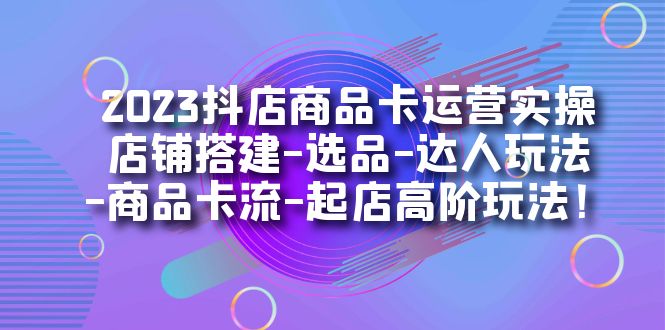 2023抖店商品卡运营实操：店铺搭建-选品-达人玩法-商品卡流-起店高阶玩玩-启航资源站