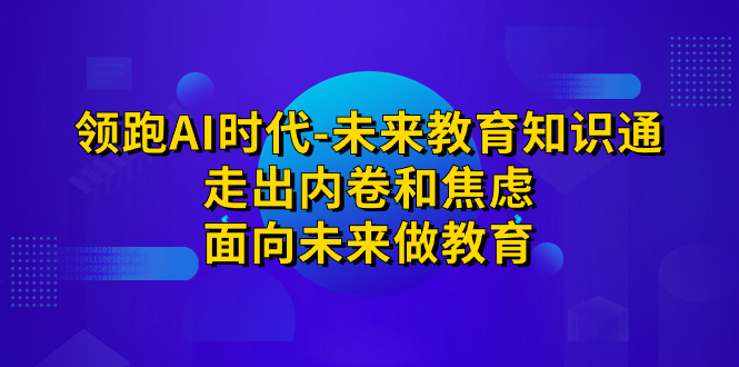 领跑·AI时代-未来教育·知识通：走出内卷和焦虑，面向未来做教育-启航资源站