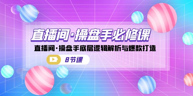 直播间·操盘手必修课：直播间·操盘手底层逻辑解析与爆款打造（8节课）-启航资源站