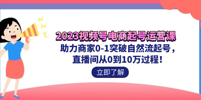 2023视频号-电商起号运营课 助力商家0-1突破自然流起号 直播间从0到10w过程-启航资源站