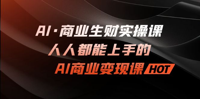 AI·商业生财实操课：人人都能上手的AI·商业变现课-启航资源站