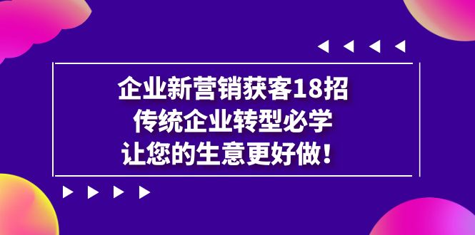 企业·新营销·获客18招，传统企业·转型必学，让您的生意更好做-启航资源站