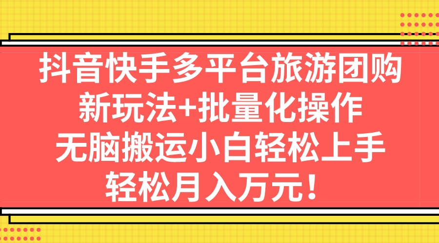 抖音快手多平台旅游团购，新玩法+批量化操作，无脑搬运小白轻松上手，轻…-启航资源站