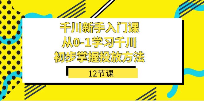 千川-新手入门课，从0-1学习千川，初步掌握投放方法（12节课）-启航资源站