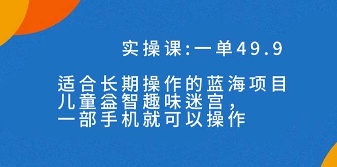 一单49.9长期蓝海项目，儿童益智趣味迷宫，一部手机月入3000+（附素材）-启航资源站