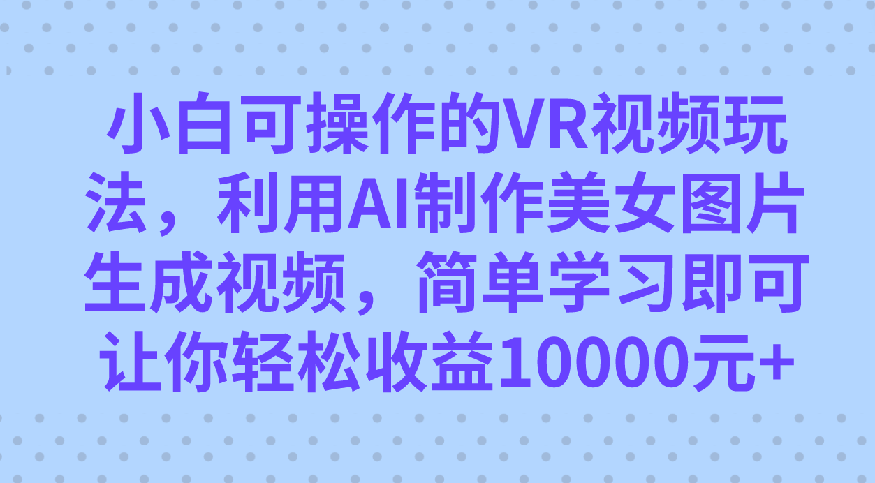 小白可操作的VR视频玩法，利用AI制作美女图片生成视频，你轻松收益10000+-启航资源站