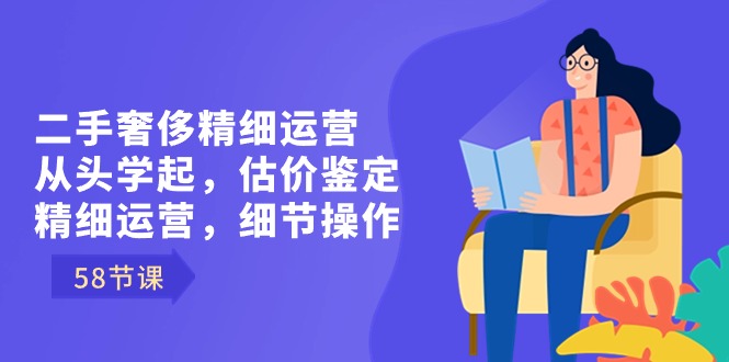 二手奢侈精细运营从头学起，估价鉴定，精细运营，细节操作（58节）-启航资源站