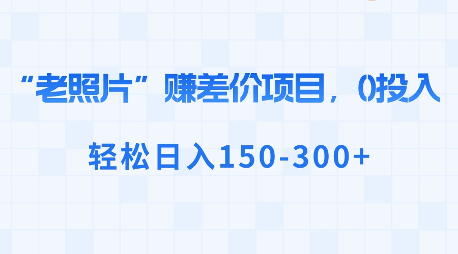 “老照片”赚差价，0投入，轻松日入150-300+-启航资源站