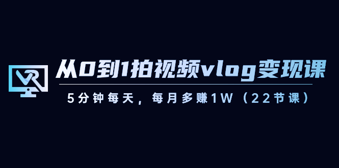 从0到1拍视频vlog-变现课，5分钟每天，每月多赚1W（22节课）-启航资源站