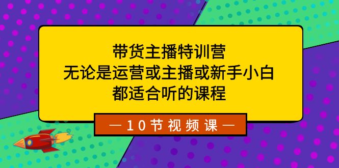 带货主播特训营：无论是运营或主播或新手小白，都适合听的课程-启航资源站