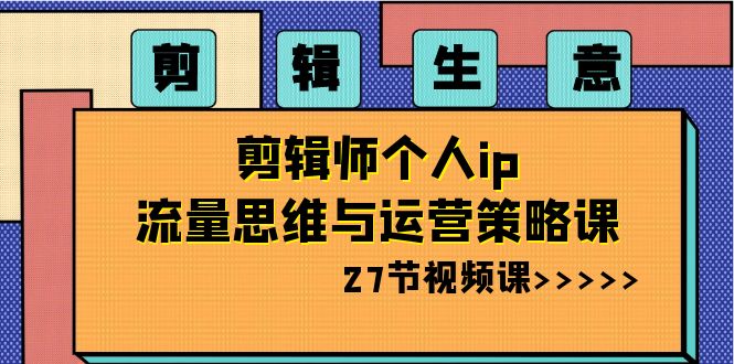 剪辑 生意-剪辑师个人ip流量思维与运营策略课（27节视频课）-启航资源站