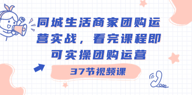 同城生活商家团购运营实战，看完课程即可实操团购运营（37节课）-启航资源站