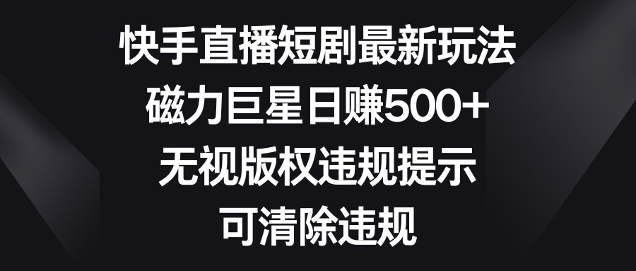 快手直播短剧最新玩法，磁力巨星日赚500+，无视版权违规提示，可清除违规-启航资源站