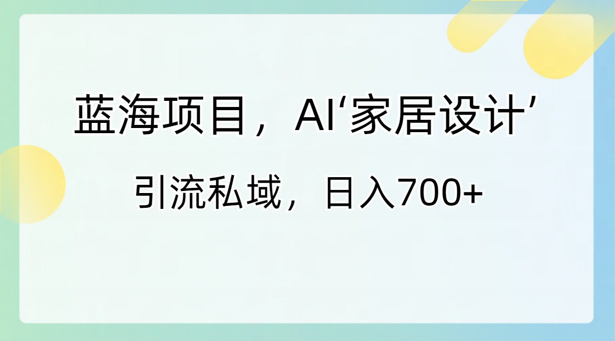 蓝海项目，AI‘家居设计’ 引流私域，日入700+-启航资源站