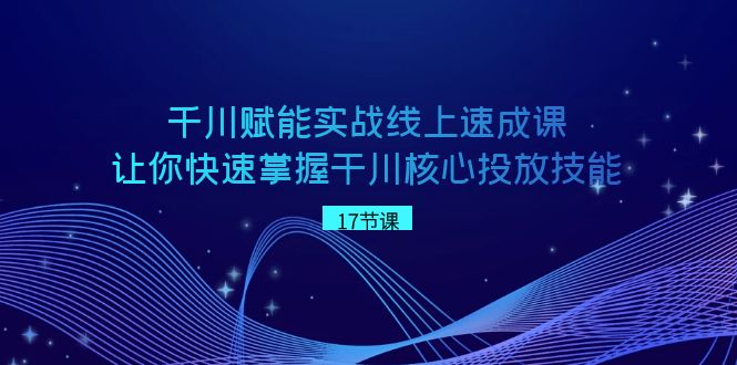 千川 赋能实战线上速成课，让你快速掌握干川核心投放技能-启航资源站