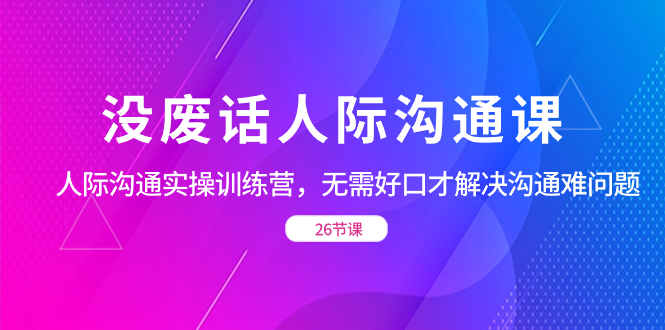 没废话人际 沟通课，人际 沟通实操训练营，无需好口才解决沟通难问题-启航资源站