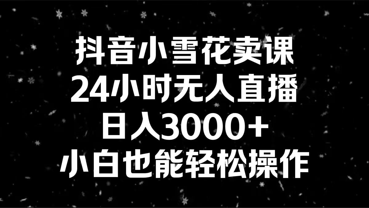 抖音小雪花卖课，24小时无人直播，日入3000+，小白也能轻松操作-启航资源站