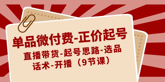 单品微付费-正价起号：直播带货-起号思路-选品-话术-开播（9节课）-启航资源站