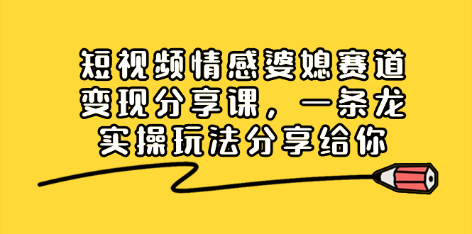 短视频情感婆媳赛道变现分享课，一条龙实操玩法分享给你-启航资源站