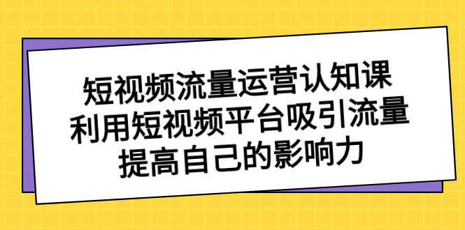 短视频流量-运营认知课，利用短视频平台吸引流量，提高自己的影响力-启航资源站