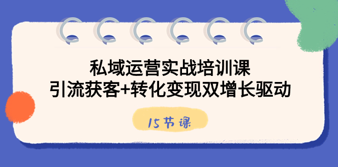 私域运营实战培训课，引流获客+转化变现双增长驱动（15节课）-启航资源站