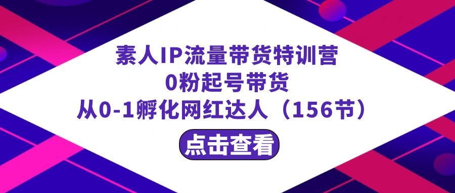 繁星·计划素人IP流量带货特训营：0粉起号带货 从0-1孵化网红达人（156节）-启航资源站