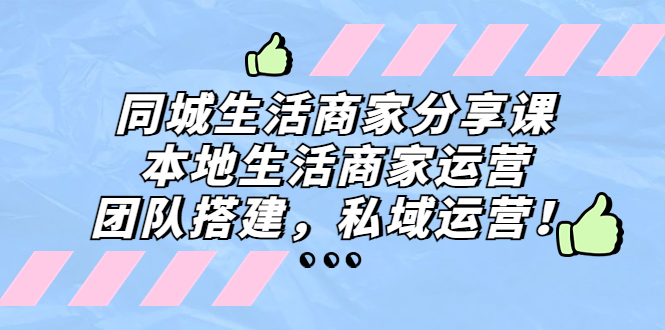 （5130期）同城生活商家分享课：本地生活商家运营，团队搭建，私域运营！-启航资源站