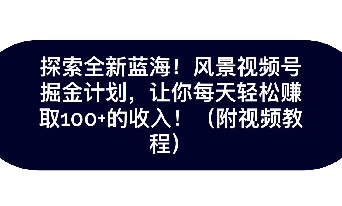 探索全新蓝海！抖音风景视频号掘金计划，让你每天轻松日赚100+，保姆级教学-启航资源站