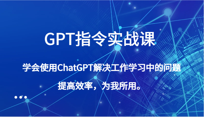 GPT指令实战课，学会使用ChatGPT解决工作学习中的问题，提高效率，为我所用。-启航资源站