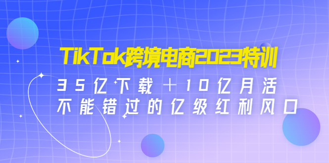 （4702期）TikTok跨境电商2023特训：35亿下载＋10亿月活，不能错过的亿级红利风口-启航资源站