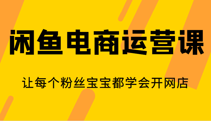 闲鱼电商运营课，让每个粉丝宝宝都学会开网店-启航资源站