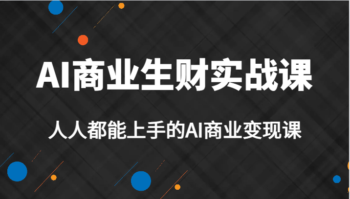 AI商业生财实战课，人人都能上手的AI商业变现课，AI创业必学。-启航资源站