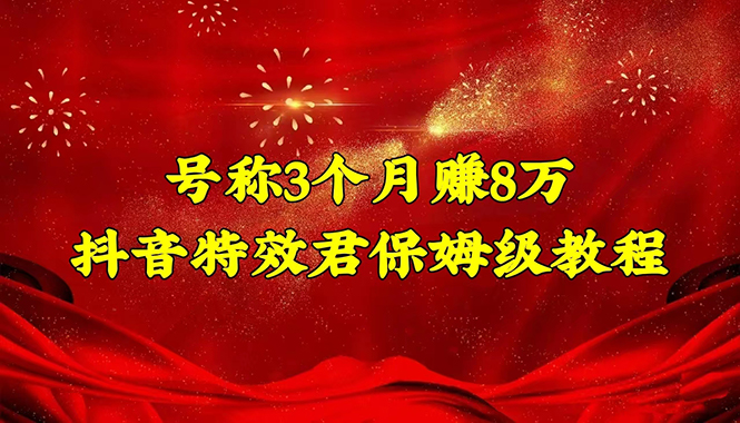 （4473期）号称3个月赚8万的抖音特效君保姆级教程，新手一个月搞5000+（教程+软件）-启航资源站