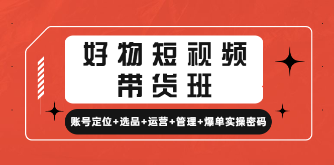 （4613期）好物短视频带货班：账号定位+选品+运营+管理+爆单实操密码！-启航资源站