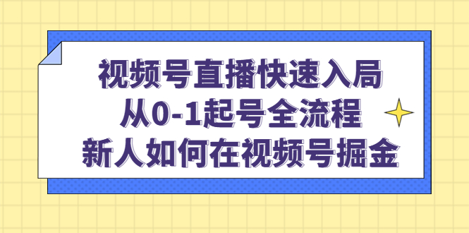 （4829期）视频号直播快速入局：从0-1起号全流程，新人如何在视频号掘金！-启航资源站