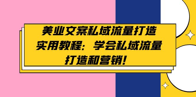 （4987期）美业文案私域流量打造实用教程：学会私域流量打造和营销！-启航资源站