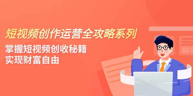 短视频创作运营-全攻略系列，掌握短视频创收秘籍，实现财富自由（4节课）-启航资源站