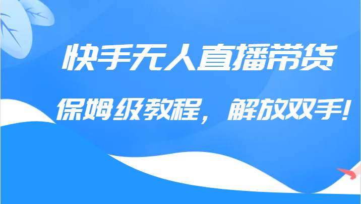 快手无人直播带货保姆级教程，解放双手（教程+软件）-启航资源站