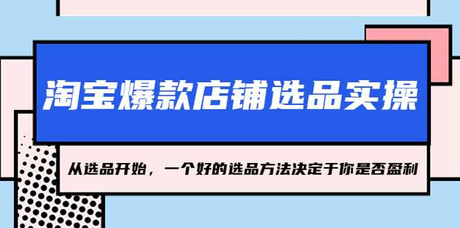 （5240期）淘宝爆款店铺选品实操，2023从选品开始，一个好的选品方法决定于你是否盈利-启航资源站