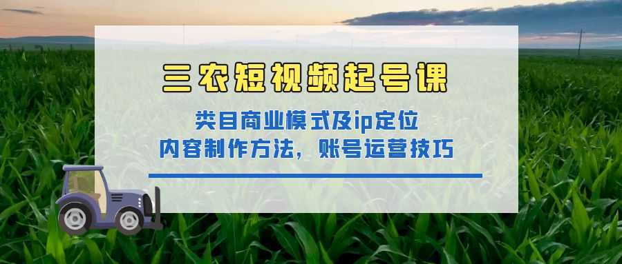 （4590期）三农短视频起号课：三农类目商业模式及ip定位，内容制作方法，账号运营技巧-启航资源站