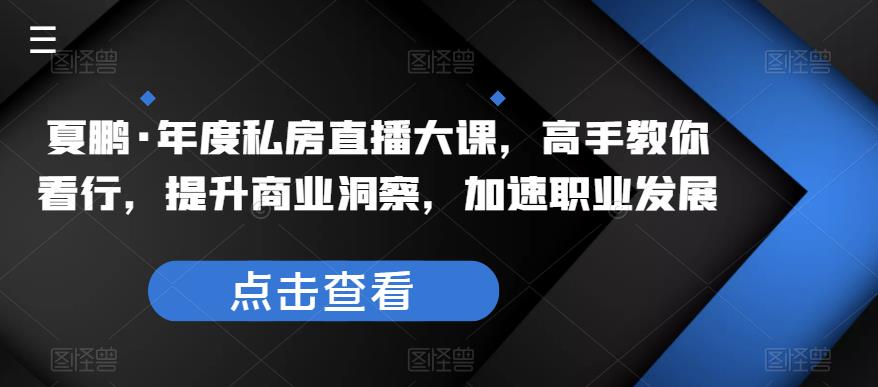 夏鹏·年度私房直播大课，高手教你看行，提升商业洞察，加速职业发展-启航资源站