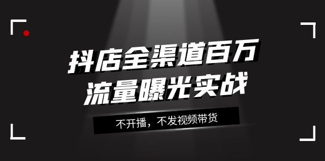 抖店全渠道百万流量曝光实战，不开播，不发视频带货（16节课）-启航资源站