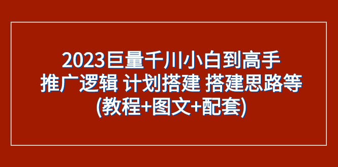 2023巨量千川小白到高手：推广逻辑 计划搭建 搭建思路等(教程+图文+配套)-启航资源站