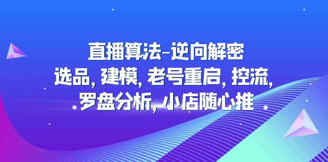 （4988期）直播算法-逆向解密：选品，建模，老号重启，控流，罗盘分析，小店随心推-启航资源站