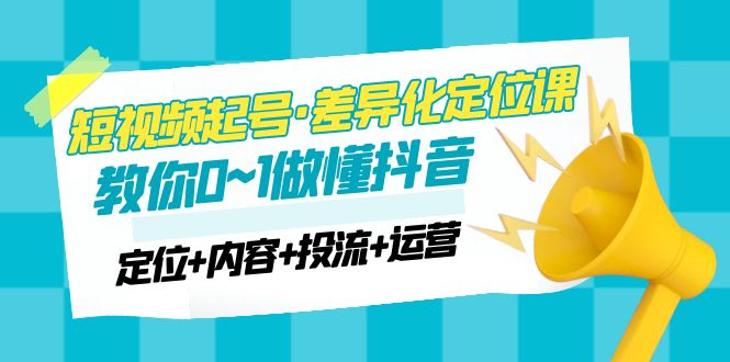 （4969期）2023短视频起号·差异化定位课：0~1做懂抖音（定位+内容+投流+运营）-启航资源站